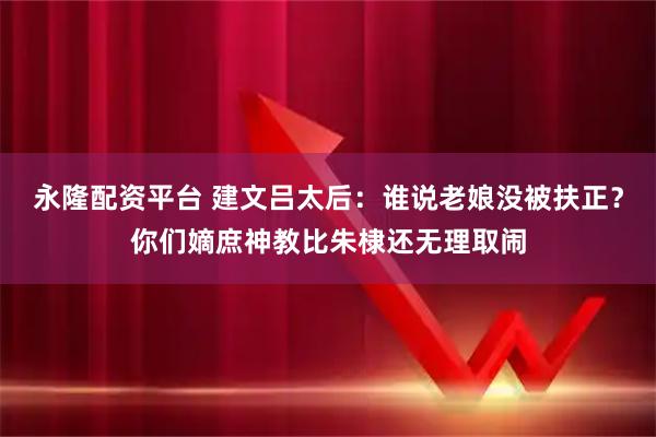 永隆配资平台 建文吕太后：谁说老娘没被扶正？你们嫡庶神教比朱棣还无理取闹