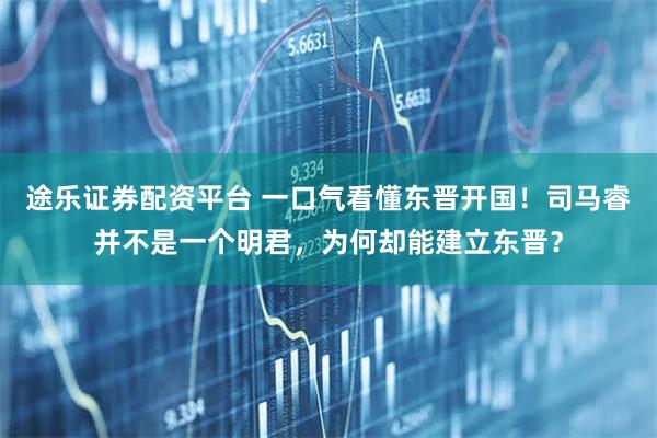 途乐证券配资平台 一口气看懂东晋开国！司马睿并不是一个明君，为何却能建立东晋？