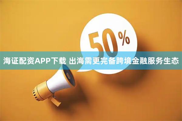 海证配资APP下载 出海需更完备跨境金融服务生态