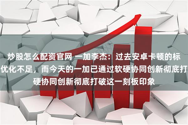炒股怎么配资官网 一加李杰：过去安卓卡顿的标签源于早期系统优化不足，而今天的一加已通过软硬协同创新彻底打破这一刻板印象