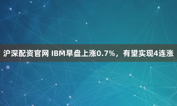 沪深配资官网 IBM早盘上涨0.7%，有望实现4连涨
