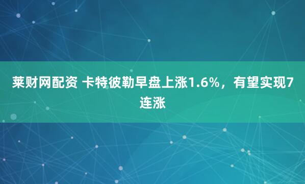 莱财网配资 卡特彼勒早盘上涨1.6%，有望实现7连涨