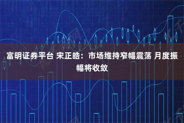 富明证券平台 宋正皓：市场维持窄幅震荡 月度振幅将收敛