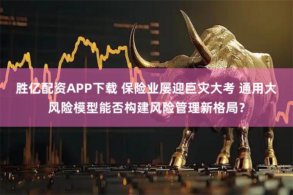 胜亿配资APP下载 保险业屡迎巨灾大考 通用大风险模型能否构建风险管理新格局？