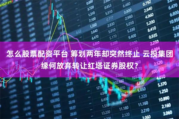 怎么股票配资平台 筹划两年却突然终止 云投集团缘何放弃转让红塔证券股权？