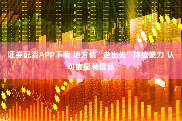 证券配资APP下载 地方债“走出去”持续发力 认可度显著提高