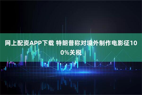 网上配资APP下载 特朗普称对境外制作电影征100%关税