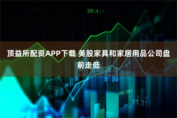 顶益所配资APP下载 美股家具和家居用品公司盘前走低