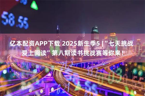 亿本配资APP下载 2025新生季5 |“七天挑战 爱上阅读”第八期读书挑战赛等你来!