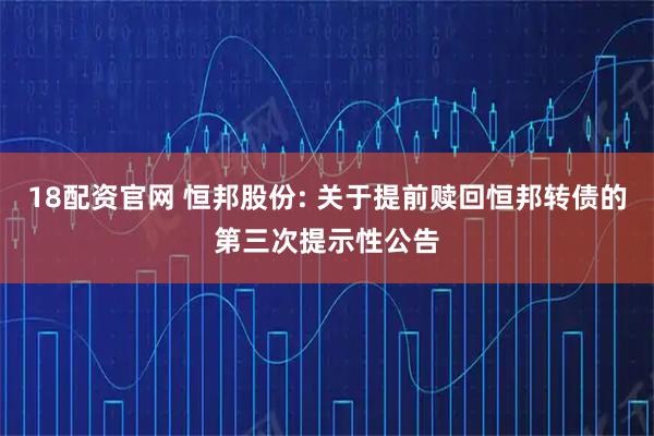 18配资官网 恒邦股份: 关于提前赎回恒邦转债的第三次提示性公告