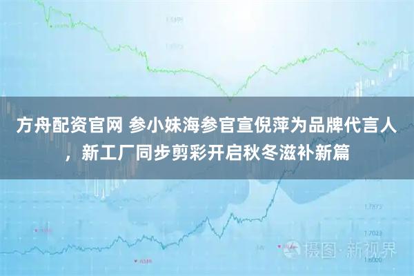 方舟配资官网 参小妹海参官宣倪萍为品牌代言人,新工厂同步剪彩开启秋冬滋补新篇