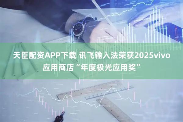天臣配资APP下载 讯飞输入法荣获2025vivo应用商店“年度极光应用奖”