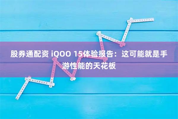 股券通配资 iQOO 15体验报告：这可能就是手游性能的天花板
