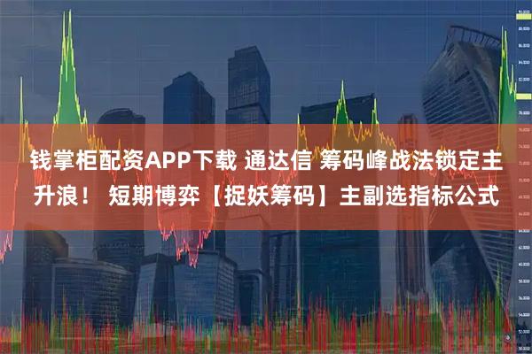 钱掌柜配资APP下载 通达信 筹码峰战法锁定主升浪！ 短期博弈【捉妖筹码】主副选指标公式