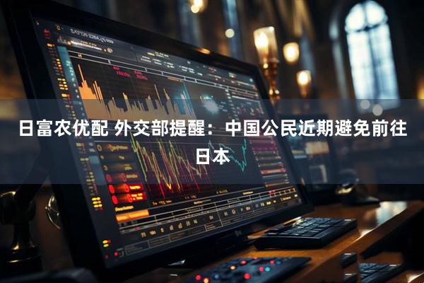 日富农优配 外交部提醒:中国公民近期避免前往日本