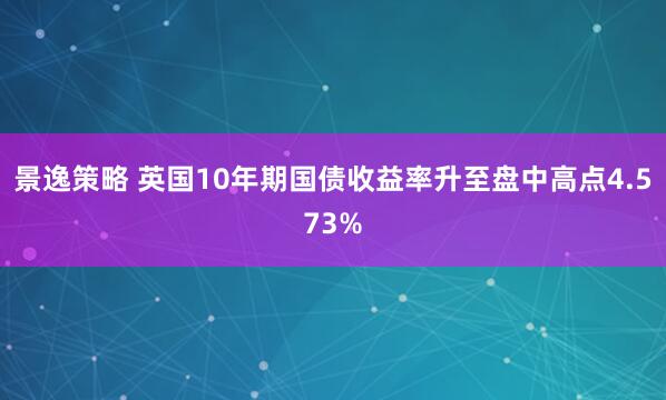 景逸策略 英国10年期国债收益率升至盘中高点4.573%
