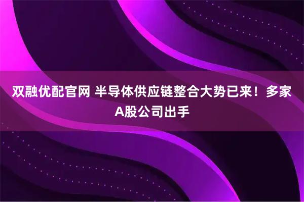 双融优配官网 半导体供应链整合大势已来！多家A股公司出手