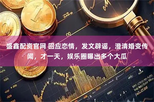 盛鑫配资官网 回应恋情，发文辟谣，澄清婚变传闻，才一天，娱乐圈曝出多个大瓜