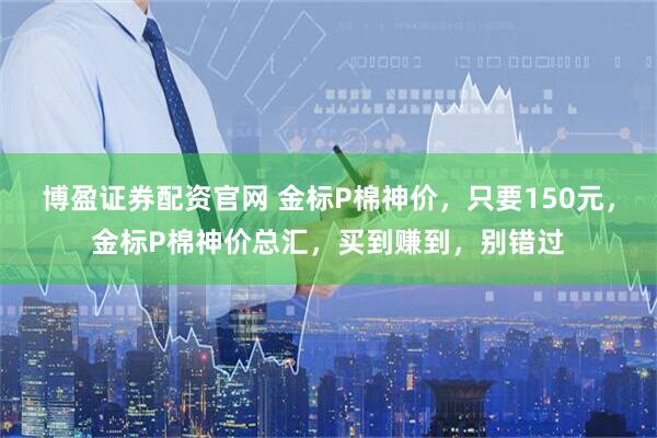 博盈证券配资官网 金标P棉神价，只要150元，金标P棉神价总汇，买到赚到，别错过