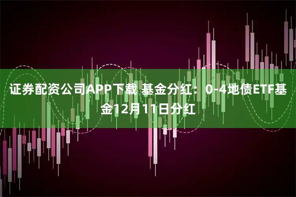证券配资公司APP下载 基金分红：0-4地债ETF基金12月11日分红