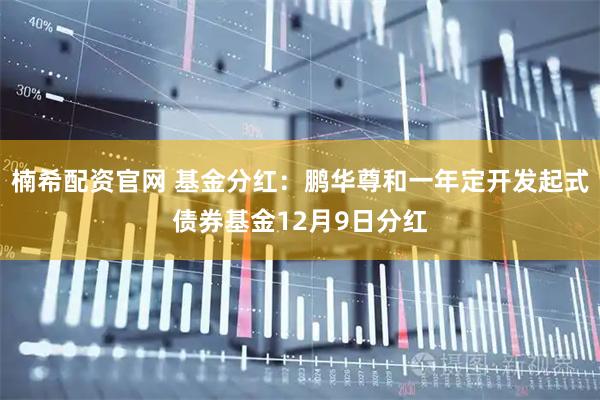 楠希配资官网 基金分红：鹏华尊和一年定开发起式债券基金12月9日分红
