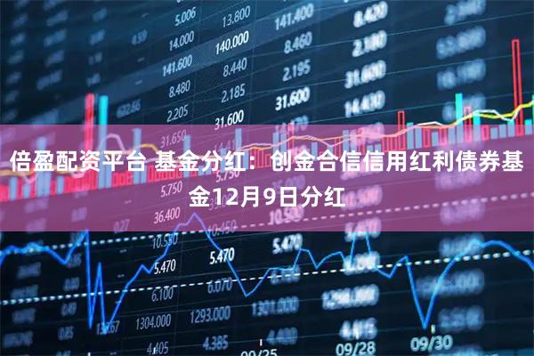 倍盈配资平台 基金分红：创金合信信用红利债券基金12月9日分红