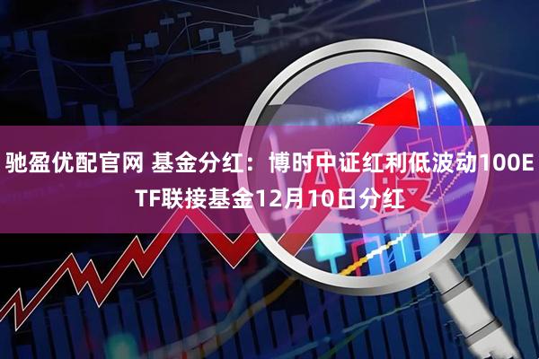 驰盈优配官网 基金分红：博时中证红利低波动100ETF联接基金12月10日分红