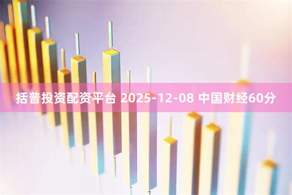 括普投资配资平台 2025-12-08 中国财经60分