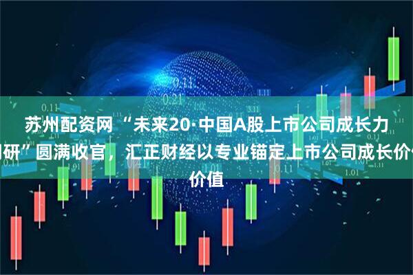 苏州配资网 “未来20·中国A股上市公司成长力调研”圆满收官，汇正财经以专业锚定上市公司成长价值