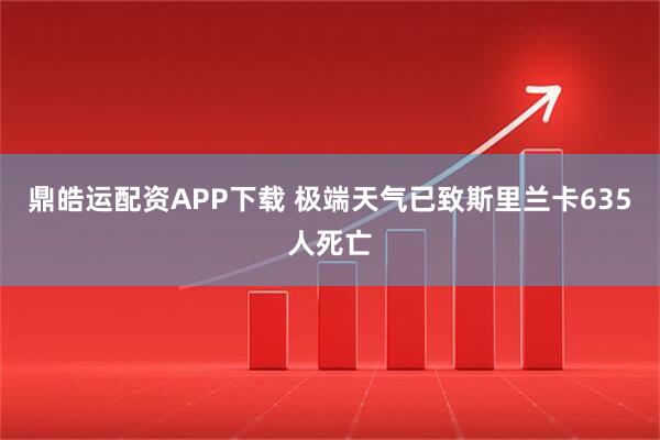 鼎皓运配资APP下载 极端天气已致斯里兰卡635人死亡