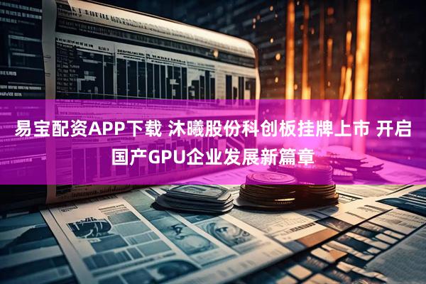 易宝配资APP下载 沐曦股份科创板挂牌上市 开启国产GPU企业发展新篇章