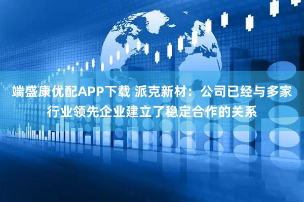 端盛康优配APP下载 派克新材:公司已经与多家行业领先企业建立了稳定合作的关系