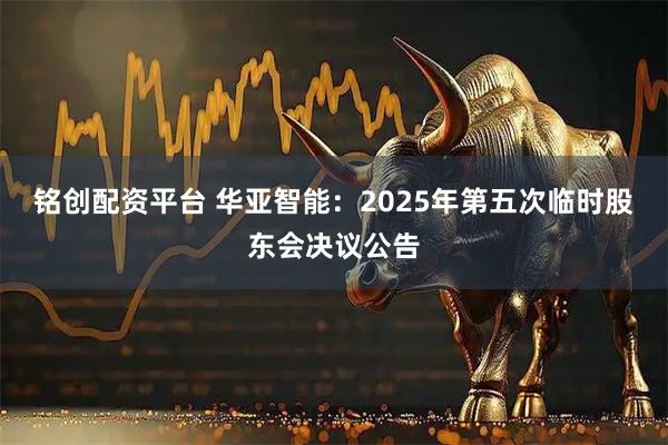 铭创配资平台 华亚智能：2025年第五次临时股东会决议公告