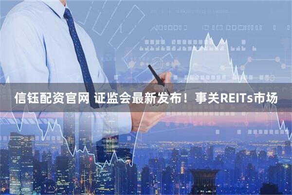 信钰配资官网 证监会最新发布！事关REITs市场