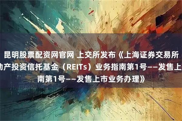 昆明股票配资网官网 上交所发布《上海证券交易所公开募集不动产投资信托基金（REITs）业务指南第1号——发售上市业务办理》