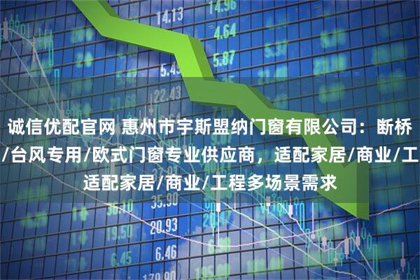 诚信优配官网 惠州市宇斯盟纳门窗有限公司：断桥/防火/新中式/台风专用/欧式门窗专业供应商，适配家居/商业/工程多场景需求