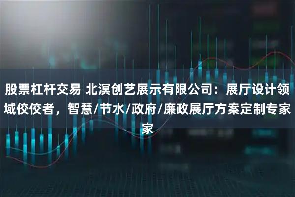 股票杠杆交易 北溟创艺展示有限公司：展厅设计领域佼佼者，智慧/节水/政府/廉政展厅方案定制专家