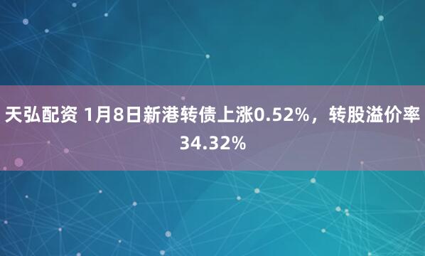 天弘配资 1月8日新港转债上涨0.52%，转股溢价率34.32%