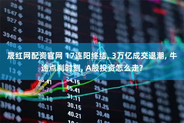 晟红网配资官网 17连阳终结, 3万亿成交退潮, 牛途点刹时刻, A股投资怎么走?