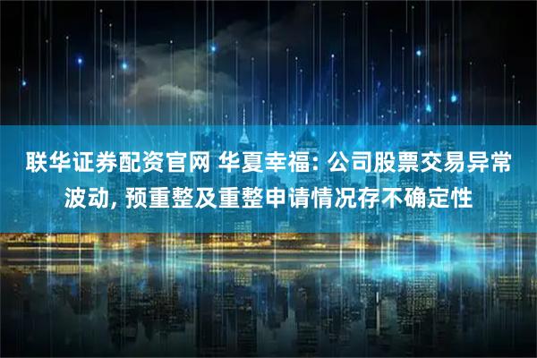 联华证券配资官网 华夏幸福: 公司股票交易异常波动, 预重整及重整申请情况存不确定性