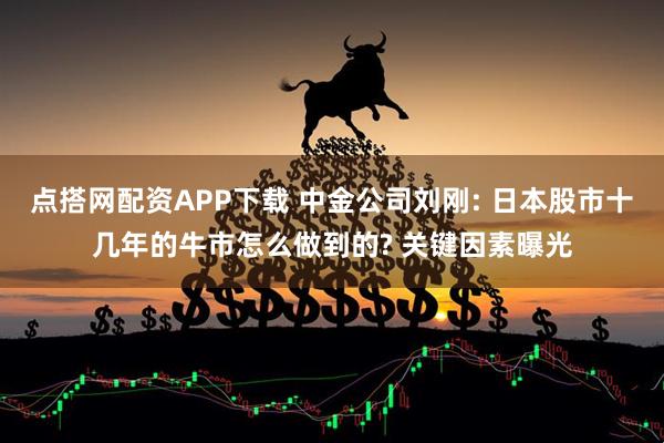点搭网配资APP下载 中金公司刘刚: 日本股市十几年的牛市怎么做到的? 关键因素曝光