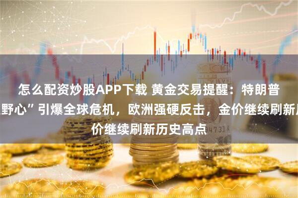 怎么配资炒股APP下载 黄金交易提醒：特朗普“格陵兰野心”引爆全球危机，欧洲强硬反击，金价继续刷新历史高点