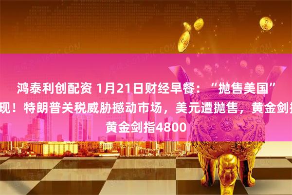 鸿泰利创配资 1月21日财经早餐：“抛售美国”交易再现！特朗普关税威胁撼动市场，美元遭抛售，黄金剑指4800