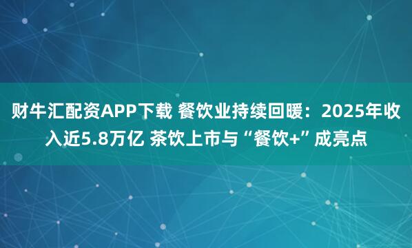 财牛汇配资APP下载 餐饮业持续回暖：2025年收入近5.8万亿 茶饮上市与“餐饮+”成亮点