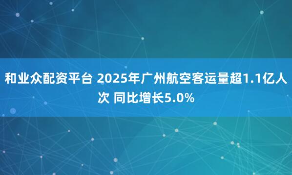 和业众配资平台 2025年广州航空客运量超1.1亿人次 同比增长5.0%