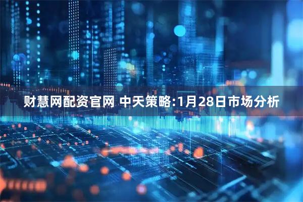 财慧网配资官网 中天策略:1月28日市场分析