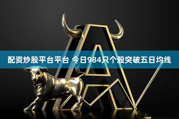配资炒股平台平台 今日984只个股突破五日均线