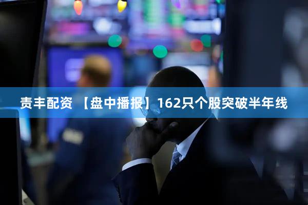 责丰配资 【盘中播报】162只个股突破半年线