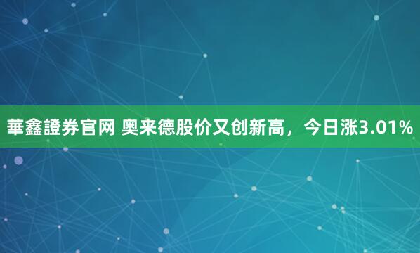 華鑫證券官网 奥来德股价又创新高，今日涨3.01%