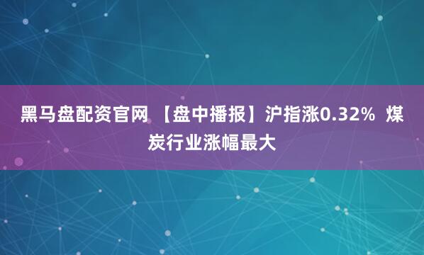 黑马盘配资官网 【盘中播报】沪指涨0.32%  煤炭行业涨幅最大